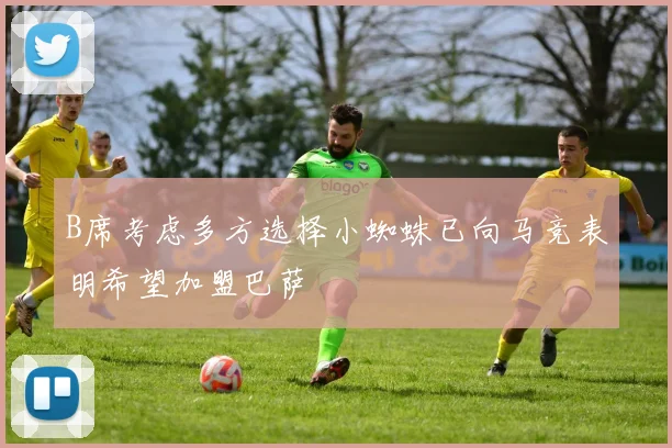 B席考虑多方选择小蜘蛛已向马竞表明希望加盟巴萨