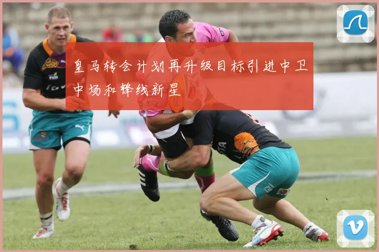 皇马转会计划再升级目标引进中卫中场和锋线新星
