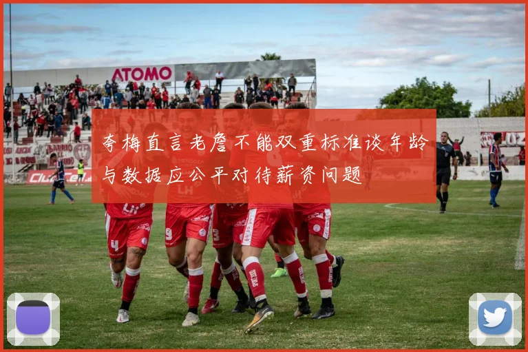 夸梅直言老詹不能双重标准谈年龄与数据应公平对待薪资问题