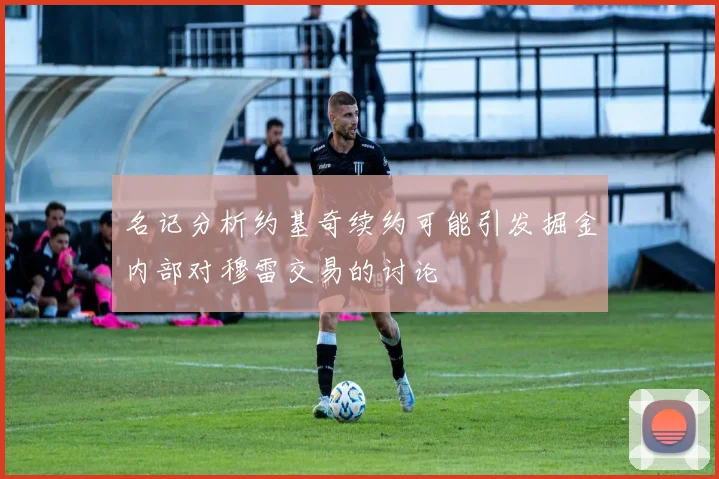 名记分析约基奇续约可能引发掘金内部对穆雷交易的讨论