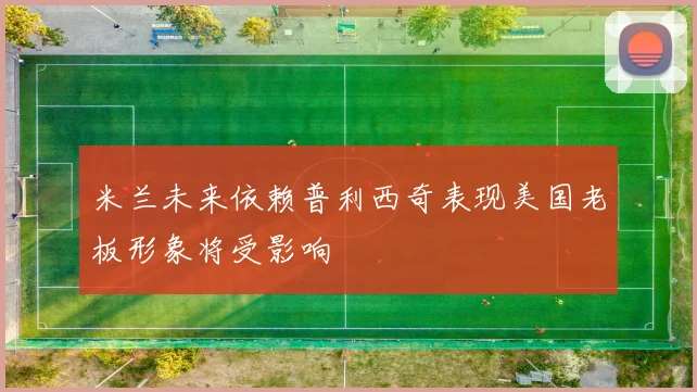 米兰未来依赖普利西奇表现美国老板形象将受影响