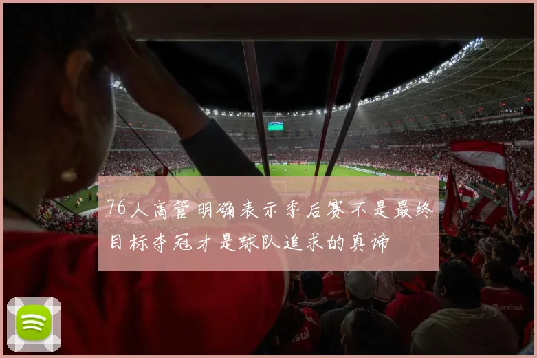 76人高管明确表示季后赛不是最终目标夺冠才是球队追求的真谛