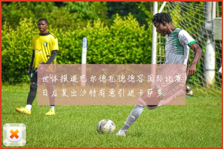 世体报道巴尔德孔德德容国际比赛日后复出沙特有意引进卡萨多