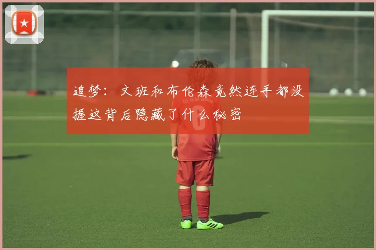 追梦：文班和布伦森竟然连手都没握这背后隐藏了什么秘密