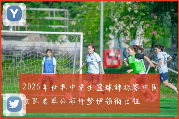 2026年世界中学生篮球锦标赛中国女队名单公布许梦伊领衔出征