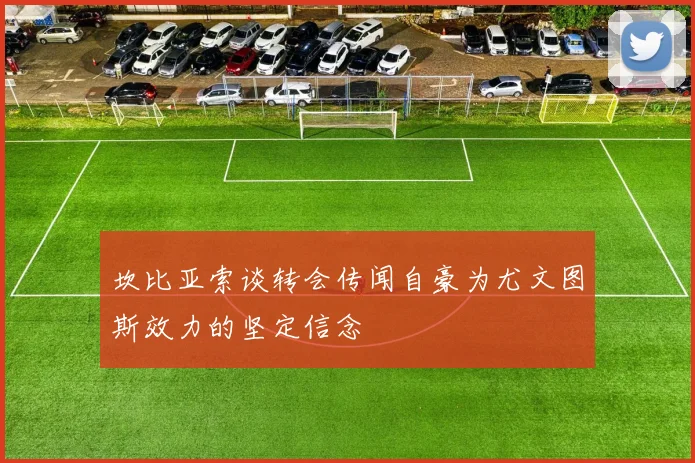 坎比亚索谈转会传闻自豪为尤文图斯效力的坚定信念
