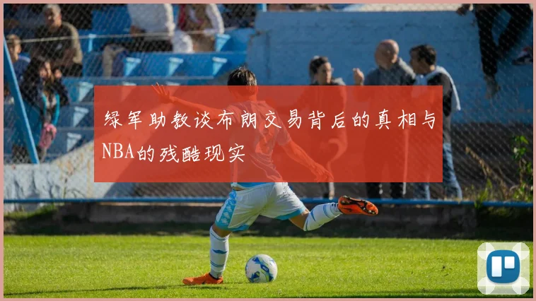 绿军助教谈布朗交易背后的真相与NBA的残酷现实