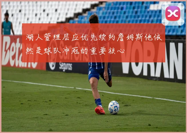 湖人管理层应优先续约詹姆斯他依然是球队冲冠的重要核心