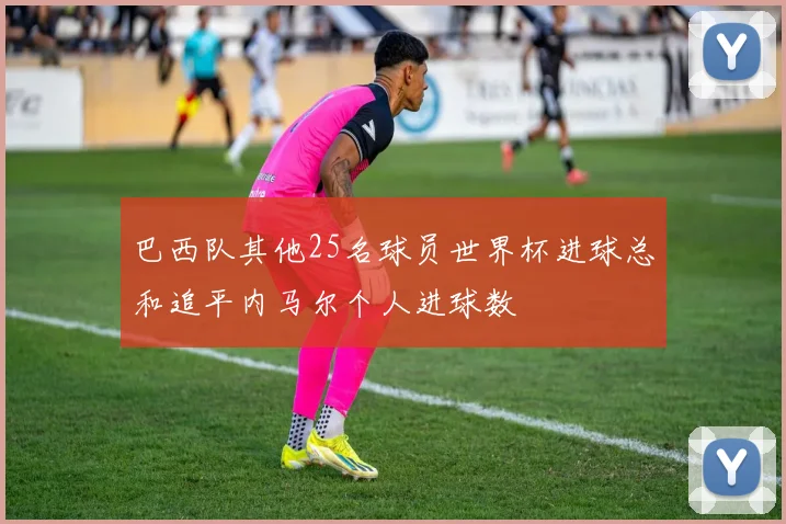 巴西队其他25名球员世界杯进球总和追平内马尔个人进球数