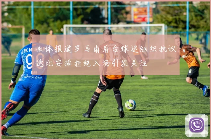 米体报道罗马南看台球迷组织抗议德比安排拒绝入场引发关注