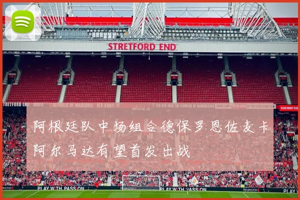 阿根廷队中场组合德保罗恩佐麦卡阿尔马达有望首发出战