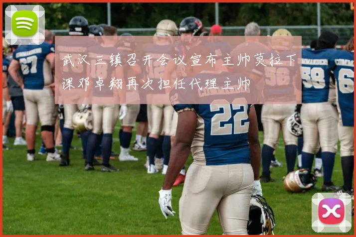 武汉三镇召开会议宣布主帅莫拉下课邓卓翔再次担任代理主帅