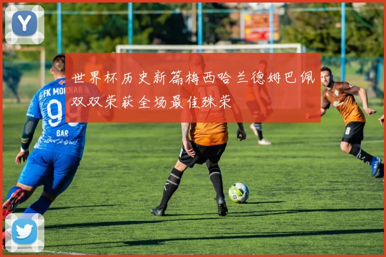 世界杯历史新篇梅西哈兰德姆巴佩双双荣获全场最佳殊荣