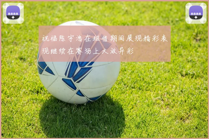祝福陈宇浩在租借期间展现精彩表现继续在赛场上大放异彩