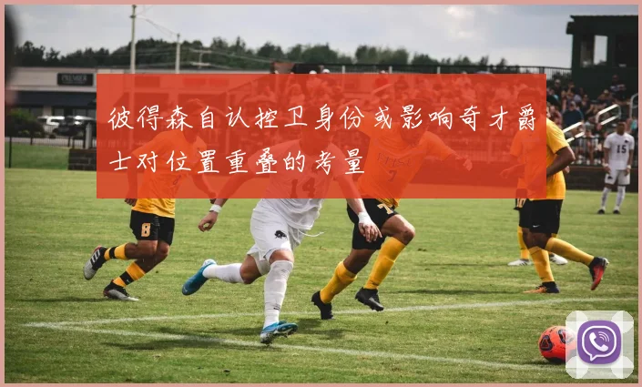 彼得森自认控卫身份或影响奇才爵士对位置重叠的考量