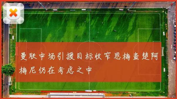 曼联中场引援目标收窄恩梅查楚阿梅尼仍在考虑之中