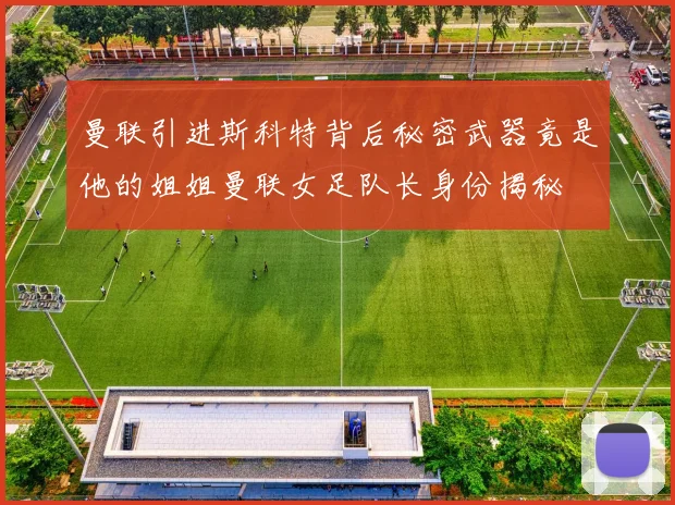 曼联引进斯科特背后秘密武器竟是他的姐姐曼联女足队长身份揭秘