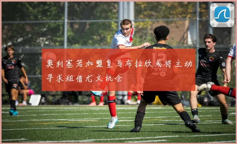 奥利塞若加盟皇马布拉欣或将主动寻求租借尤文机会