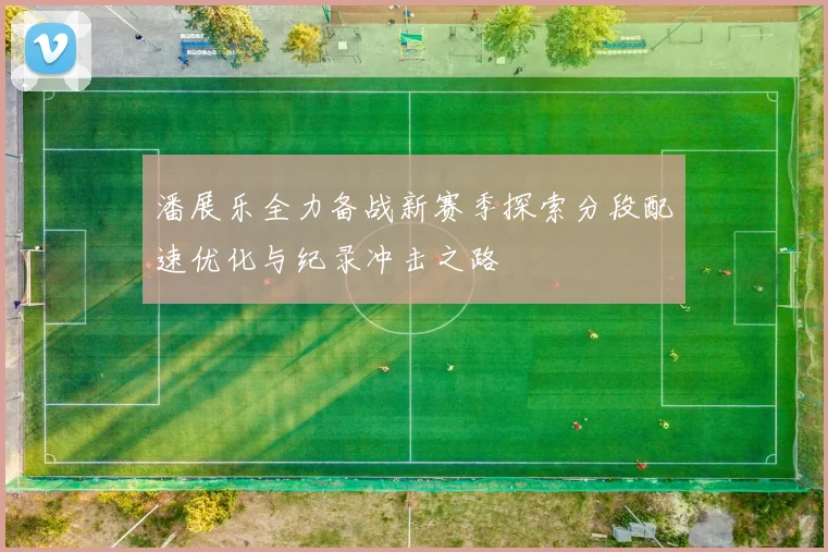 潘展乐全力备战新赛季探索分段配速优化与纪录冲击之路