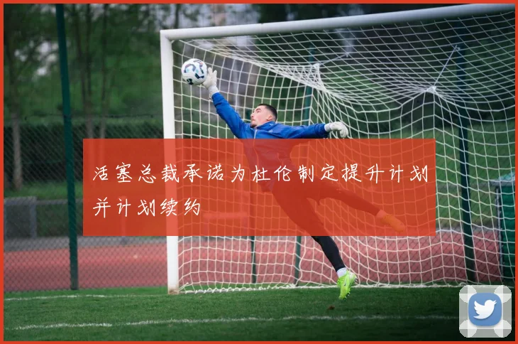 活塞总裁承诺为杜伦制定提升计划并计划续约