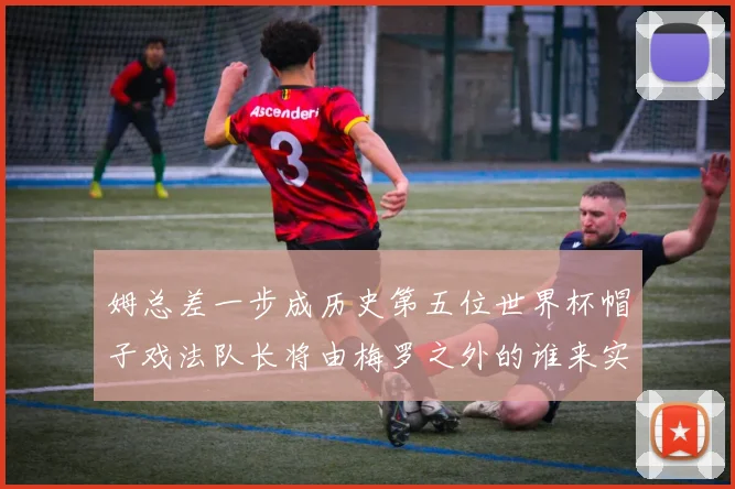姆总差一步成历史第五位世界杯帽子戏法队长将由梅罗之外的谁来实现