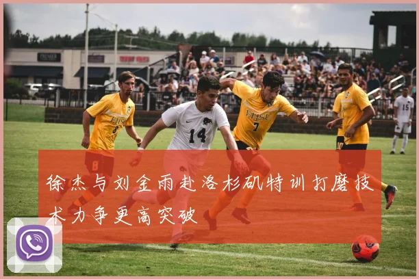 徐杰与刘金雨赴洛杉矶特训打磨技术力争更高突破
