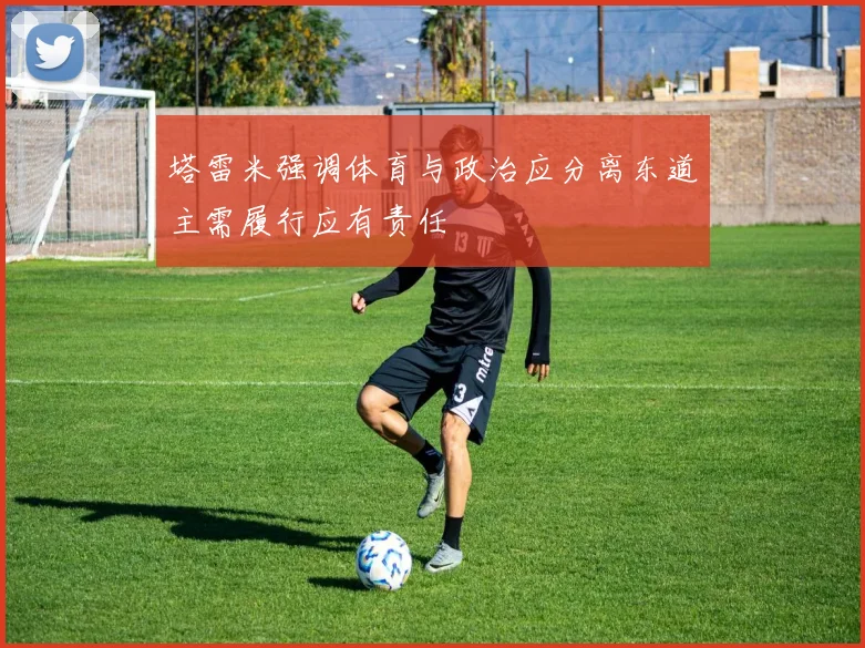 塔雷米强调体育与政治应分离东道主需履行应有责任