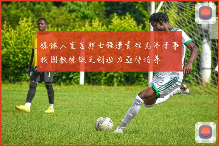 媒体人直言郭士强遭责难无济于事我国教练缺乏创造力亟待培养