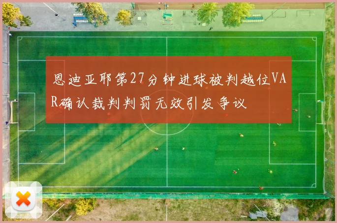 恩迪亚耶第27分钟进球被判越位VAR确认裁判判罚无效引发争议