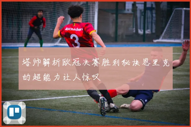 塔帅解析欧冠决赛胜利秘诀恩里克的超能力让人惊叹
