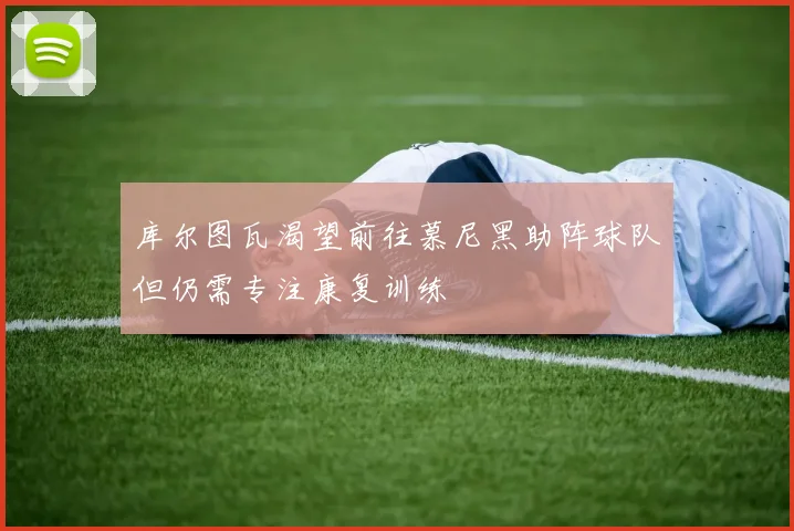 库尔图瓦渴望前往慕尼黑助阵球队但仍需专注康复训练