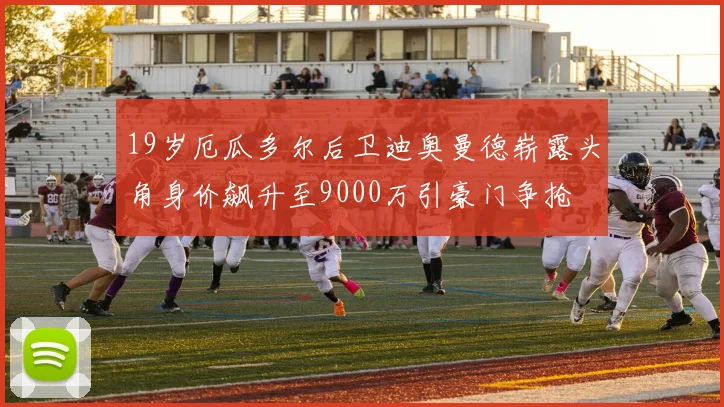 19岁厄瓜多尔后卫迪奥曼德崭露头角身价飙升至9000万引豪门争抢