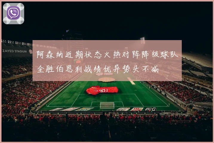 阿森纳近期状态火热对阵降级球队全胜伯恩利战绩优异势头不减