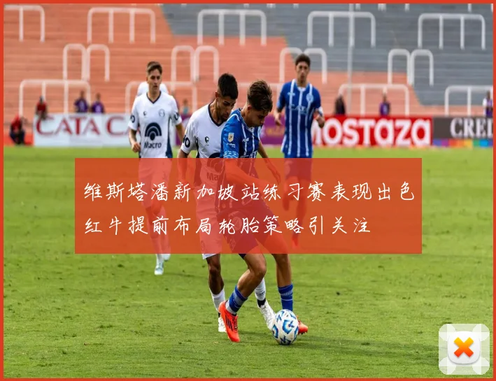 维斯塔潘新加坡站练习赛表现出色红牛提前布局轮胎策略引关注