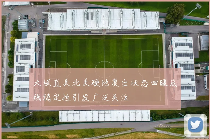 大坂直美北美硬地复出状态回暖底线稳定性引发广泛关注