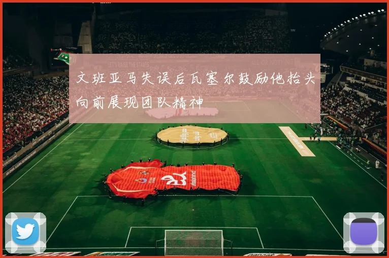 文班亚马失误后瓦塞尔鼓励他抬头向前展现团队精神