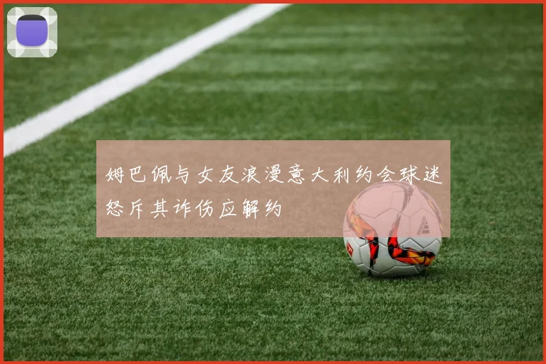 姆巴佩与女友浪漫意大利约会球迷怒斥其诈伤应解约