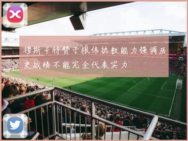 穆斯卡特赞于根伟执教能力强调历史战绩不能完全代表实力